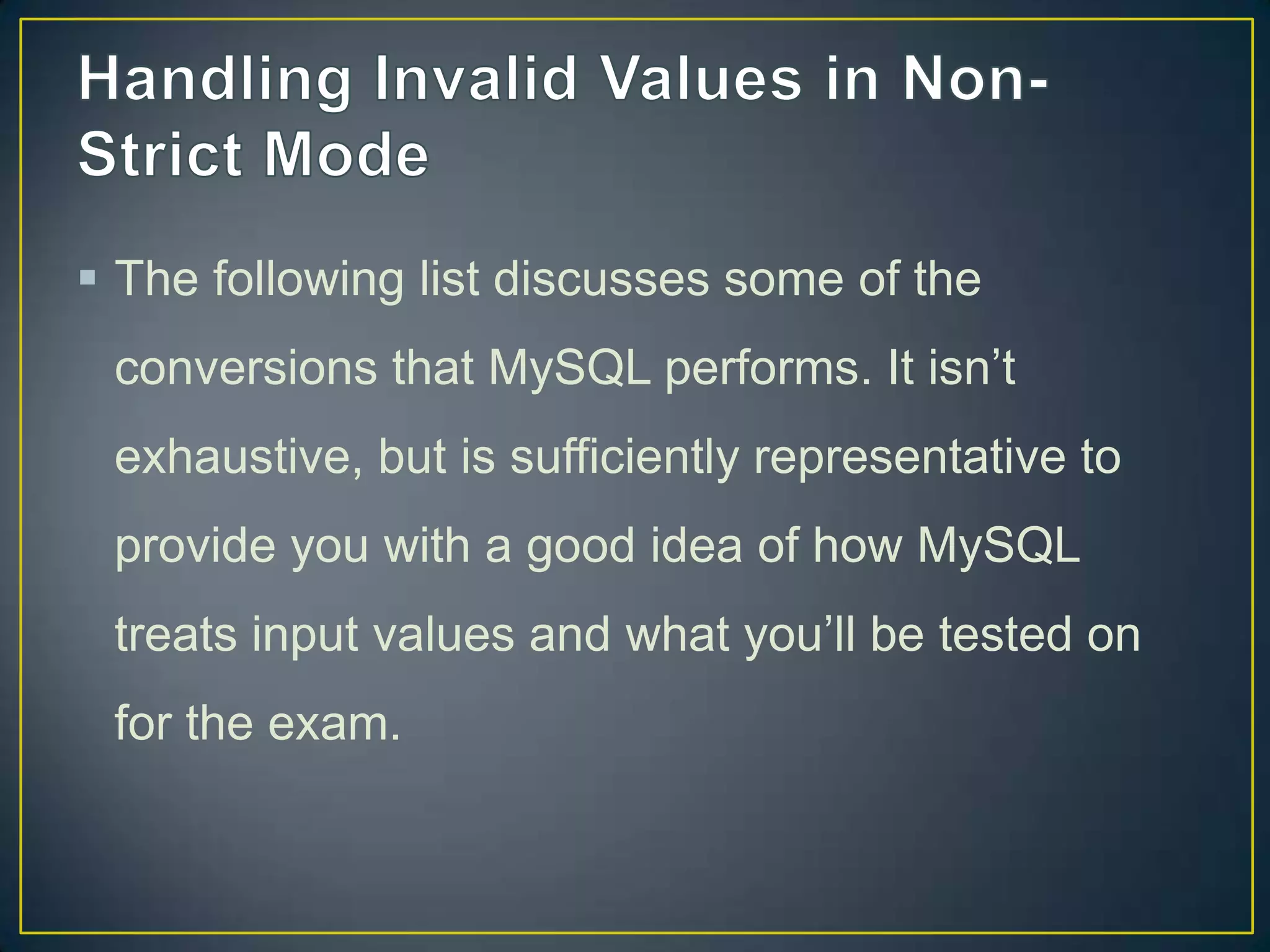  The following list discusses some of the
conversions that MySQL performs. It isn‟t
exhaustive, but is sufficiently representative to

provide you with a good idea of how MySQL
treats input values and what you‟ll be tested on
for the exam.

 
