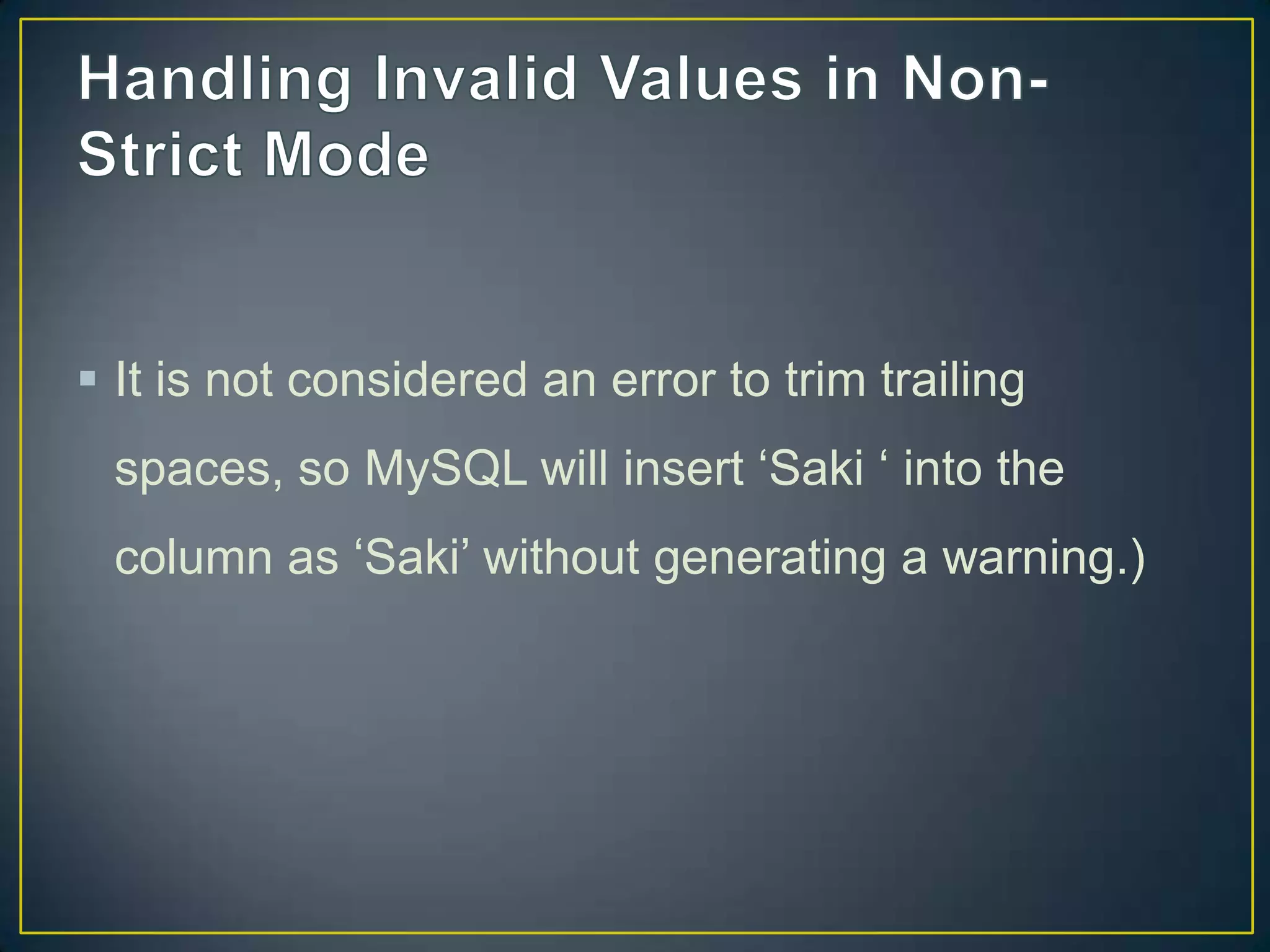  It is not considered an error to trim trailing
spaces, so MySQL will insert „Saki „ into the

column as „Saki‟ without generating a warning.)

 