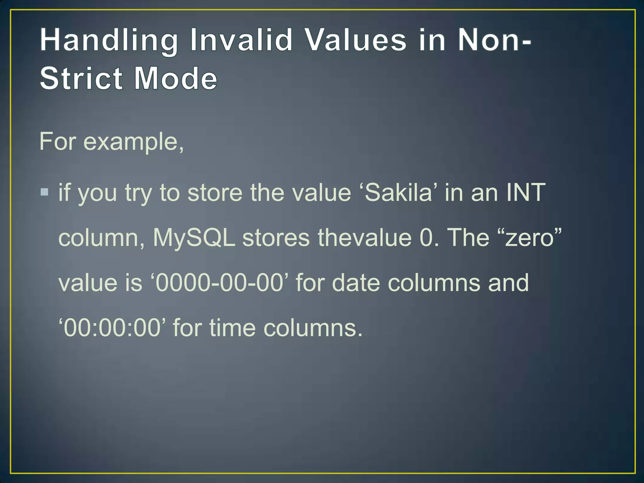 For example,
 if you try to store the value „Sakila‟ in an INT
column, MySQL stores thevalue 0. The “zero”

value is „0000-00-00‟ for date columns and
„00:00:00‟ for time columns.

 