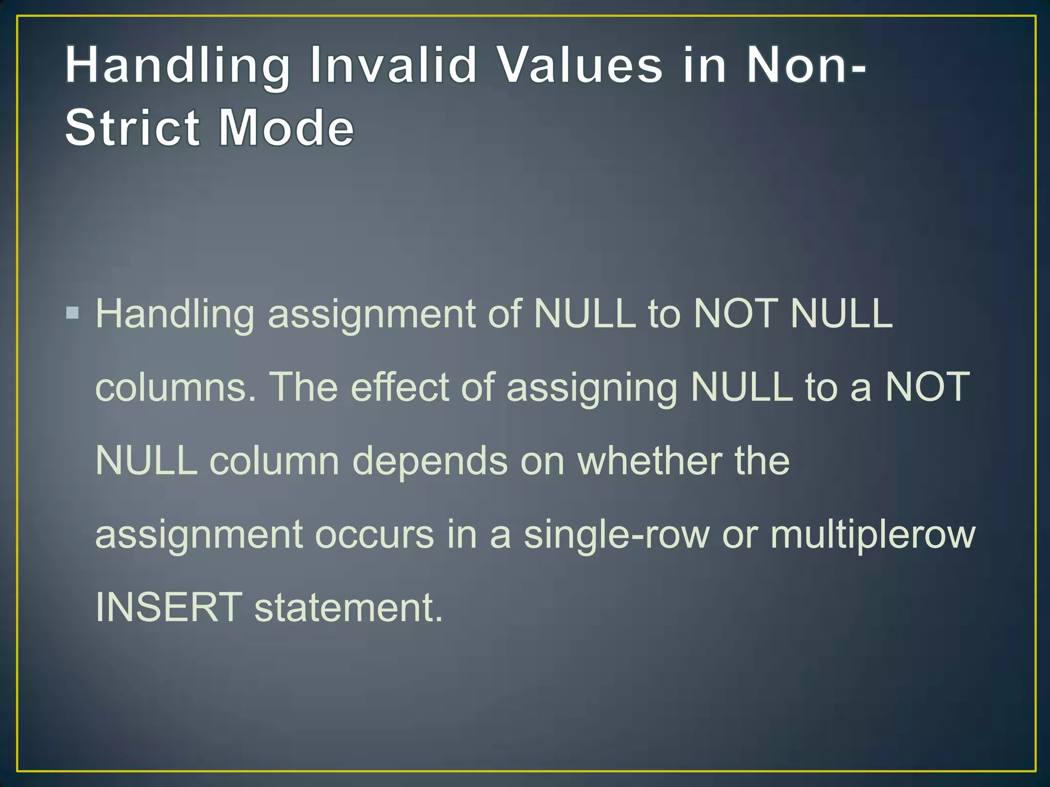  Handling assignment of NULL to NOT NULL
columns. The effect of assigning NULL to a NOT

NULL column depends on whether the
assignment occurs in a single-row or multiplerow
INSERT statement.

 