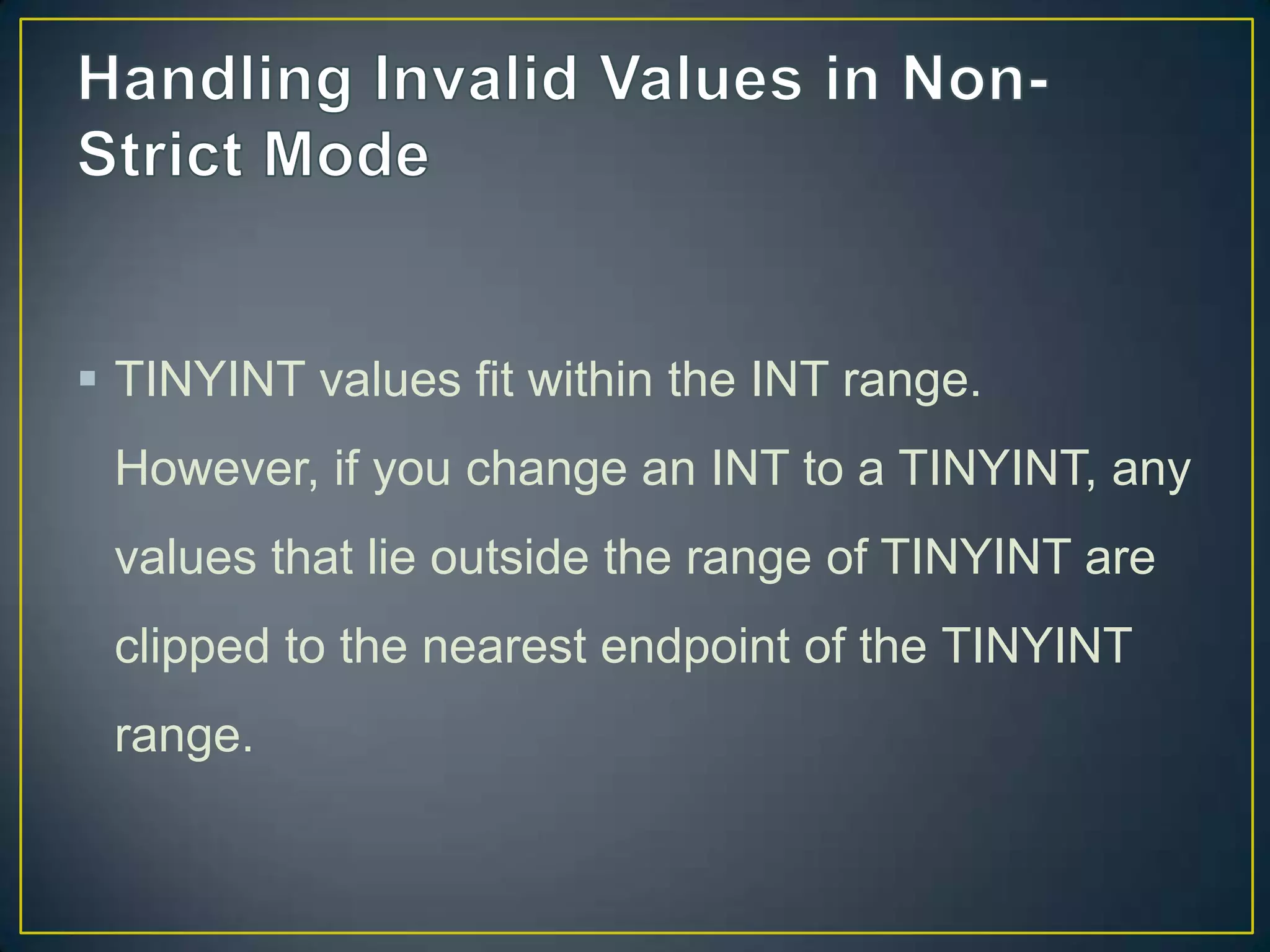  TINYINT values fit within the INT range.
However, if you change an INT to a TINYINT, any

values that lie outside the range of TINYINT are
clipped to the nearest endpoint of the TINYINT
range.

 