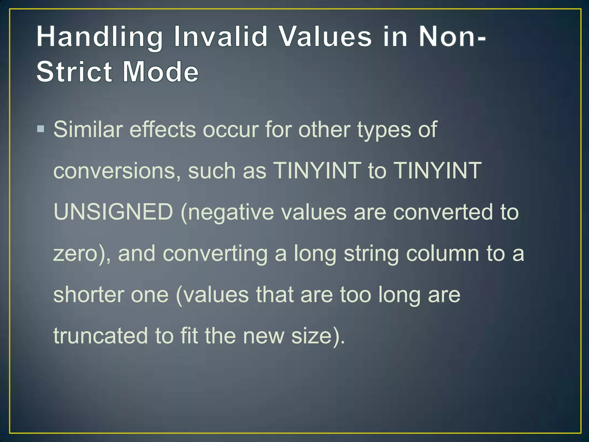  Similar effects occur for other types of
conversions, such as TINYINT to TINYINT
UNSIGNED (negative values are converted to

zero), and converting a long string column to a
shorter one (values that are too long are
truncated to fit the new size).

 