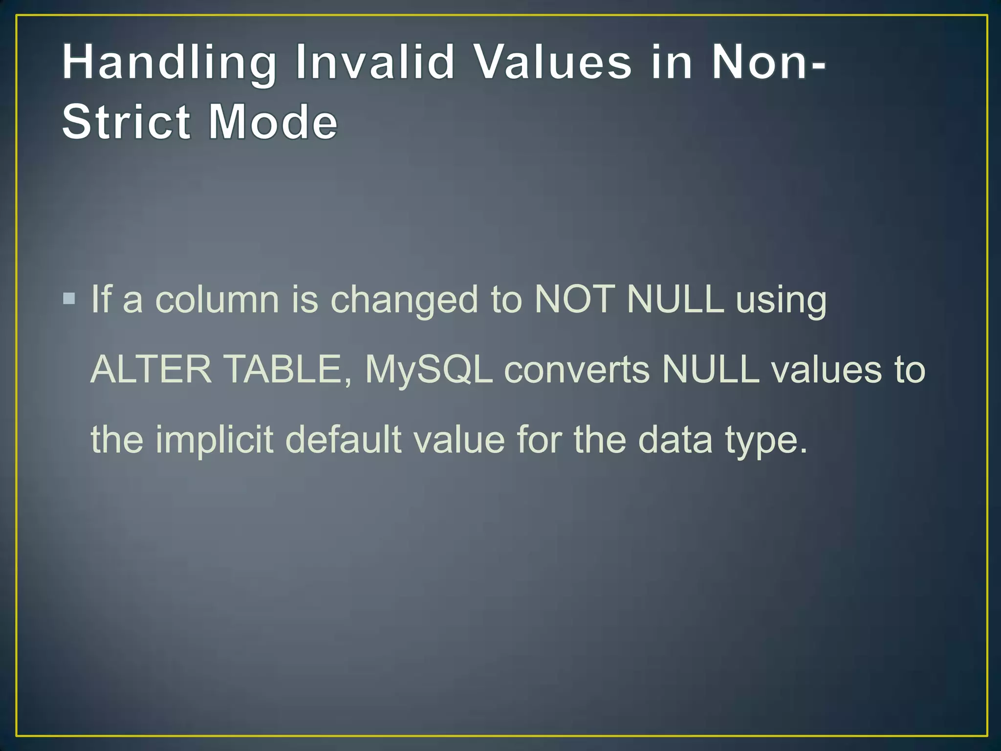  If a column is changed to NOT NULL using
ALTER TABLE, MySQL converts NULL values to

the implicit default value for the data type.

 