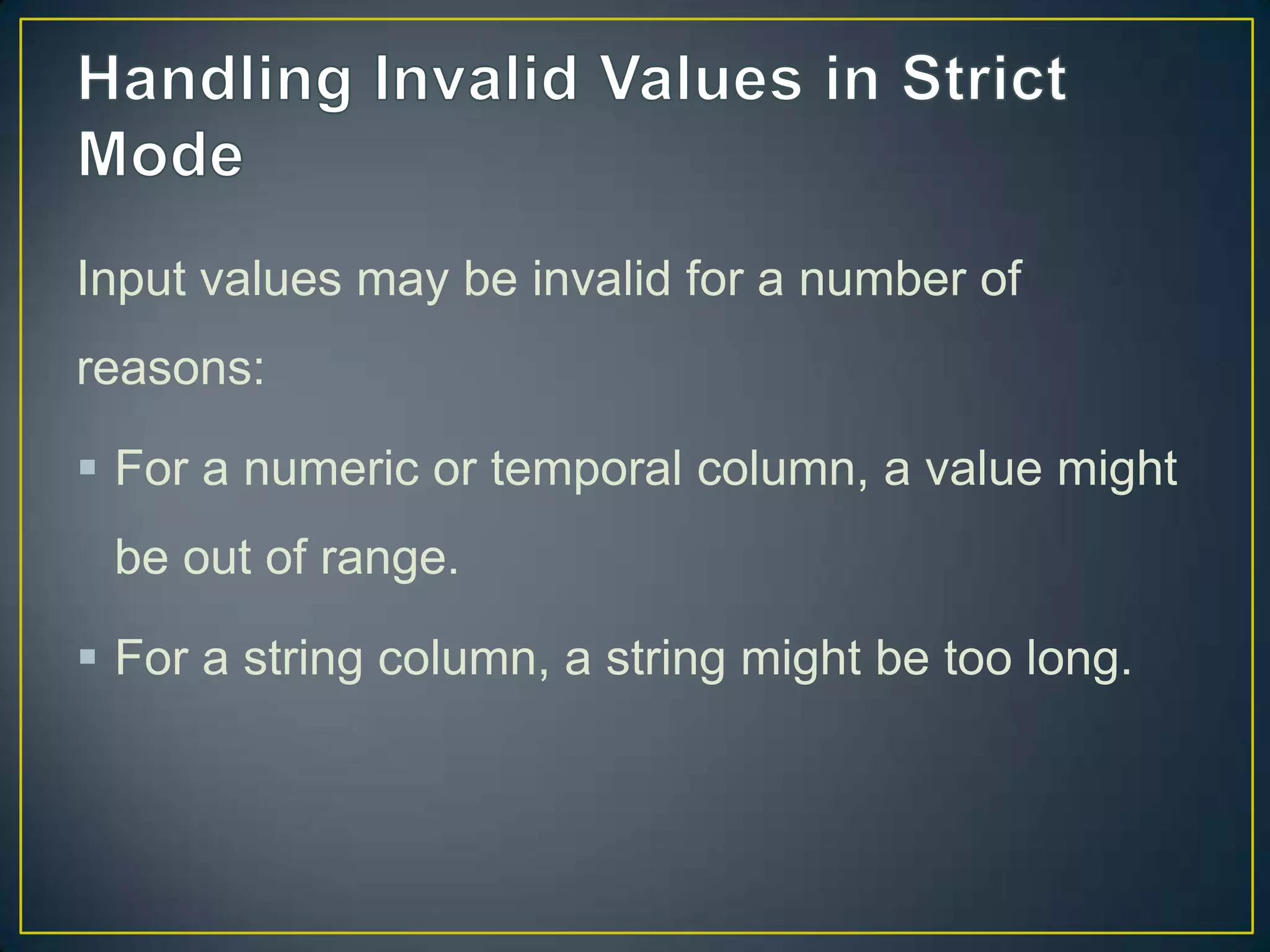 Input values may be invalid for a number of
reasons:
 For a numeric or temporal column, a value might

be out of range.
 For a string column, a string might be too long.

 