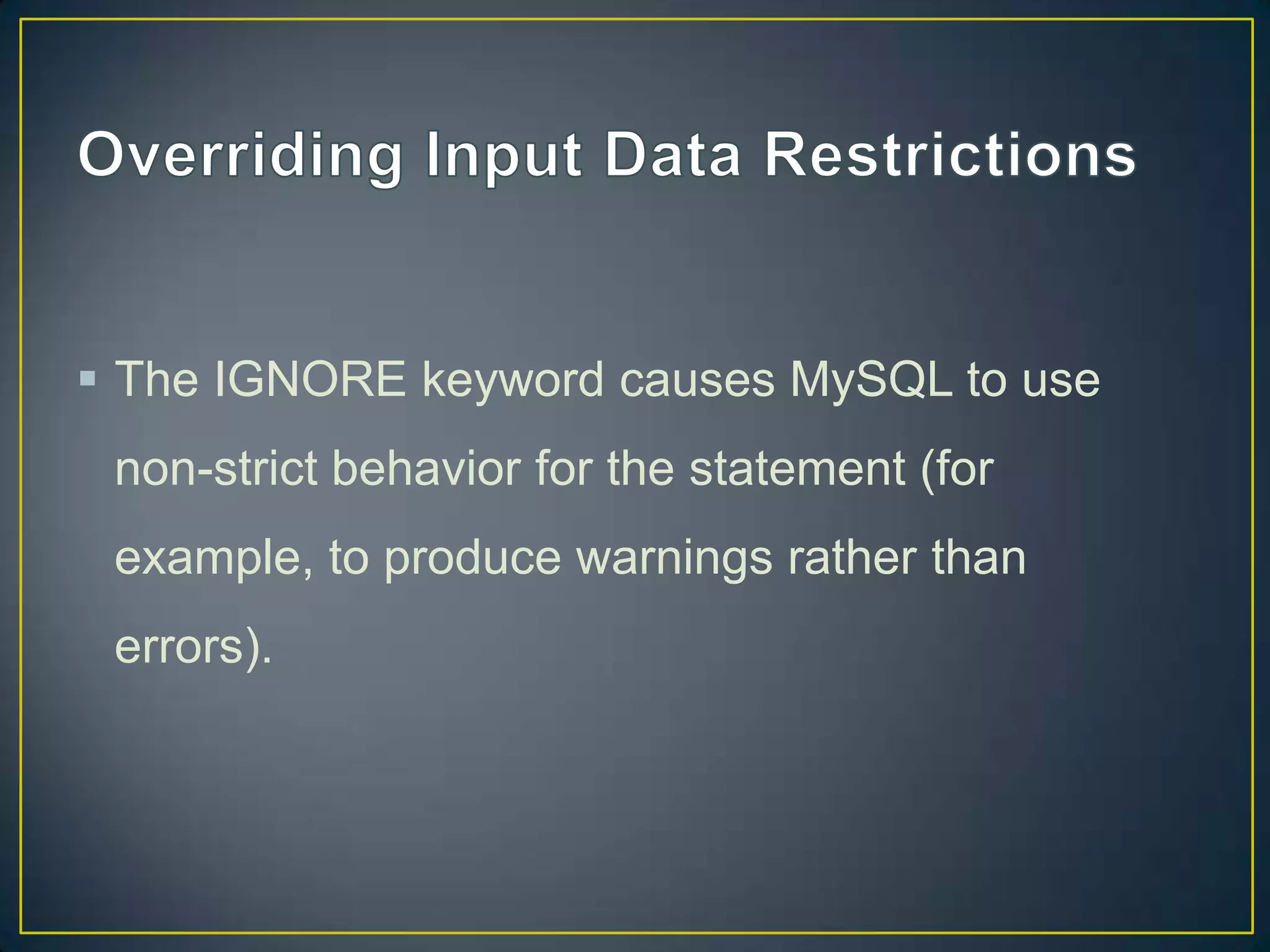  The IGNORE keyword causes MySQL to use
non-strict behavior for the statement (for

example, to produce warnings rather than
errors).

 