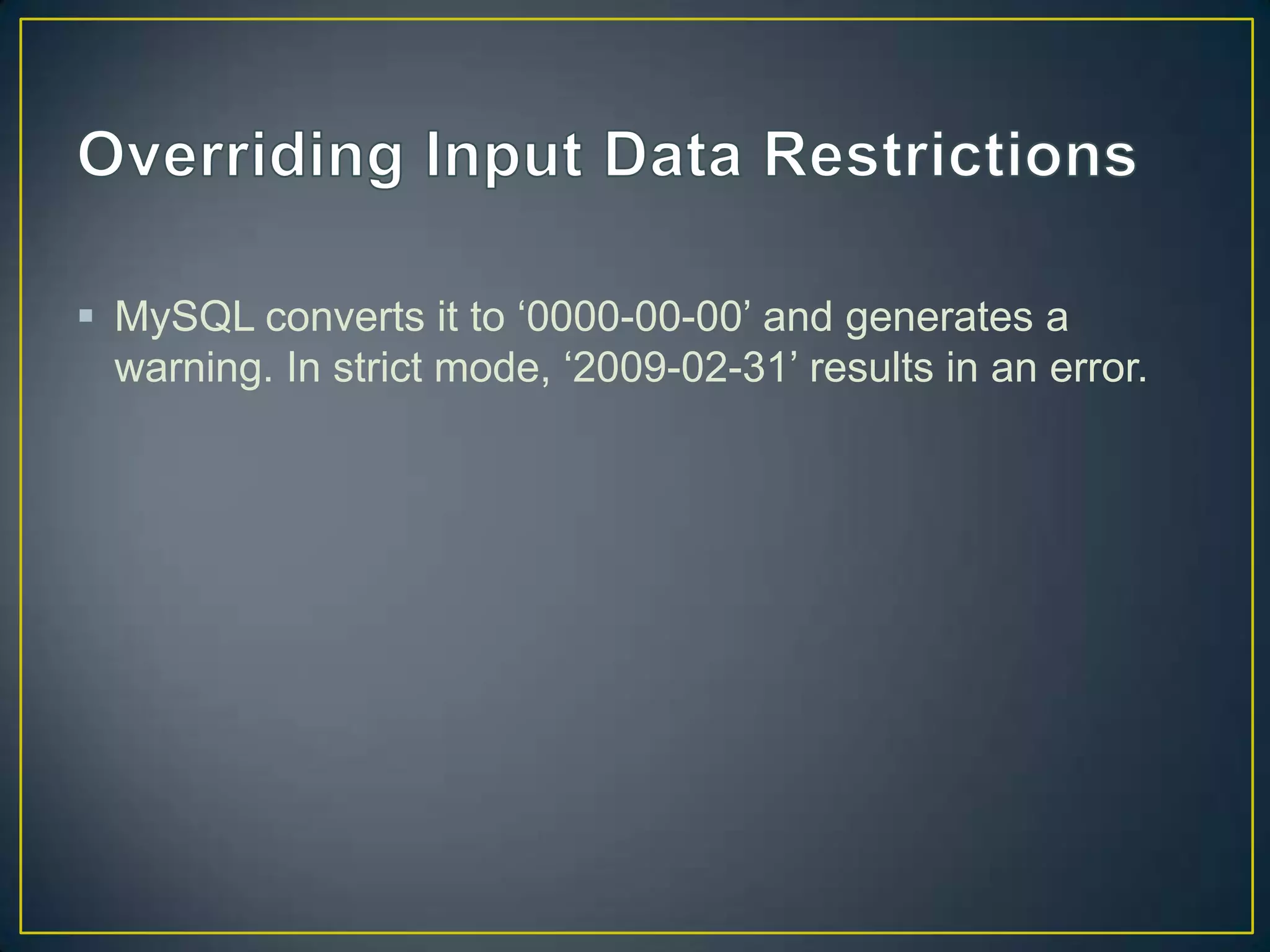  MySQL converts it to „0000-00-00‟ and generates a
warning. In strict mode, „2009-02-31‟ results in an error.

 