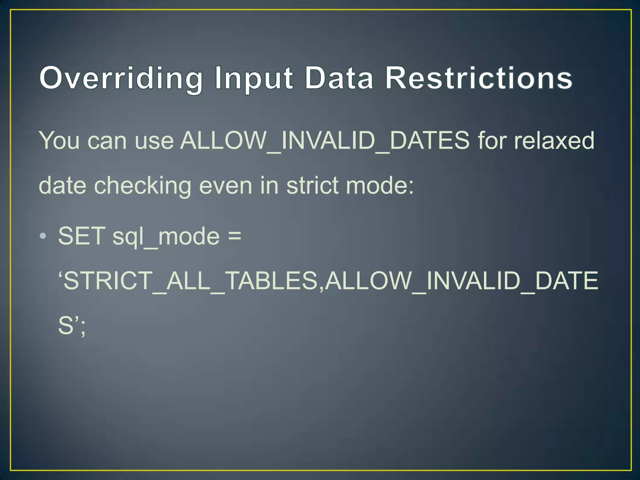 You can use ALLOW_INVALID_DATES for relaxed
date checking even in strict mode:
• SET sql_mode =

„STRICT_ALL_TABLES,ALLOW_INVALID_DATE
S‟;

 
