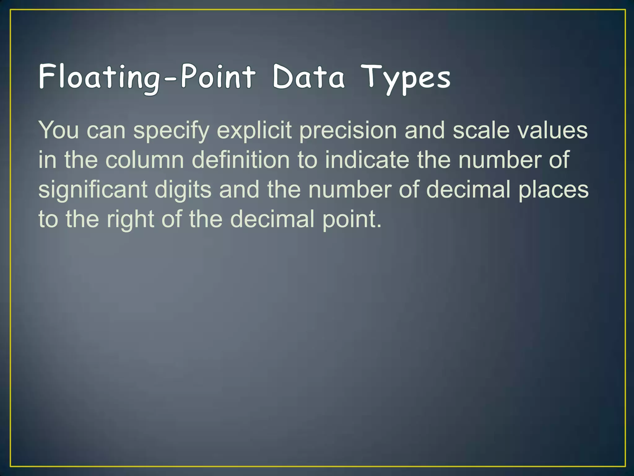 You can specify explicit precision and scale values
in the column definition to indicate the number of
significant digits and the number of decimal places
to the right of the decimal point.

 
