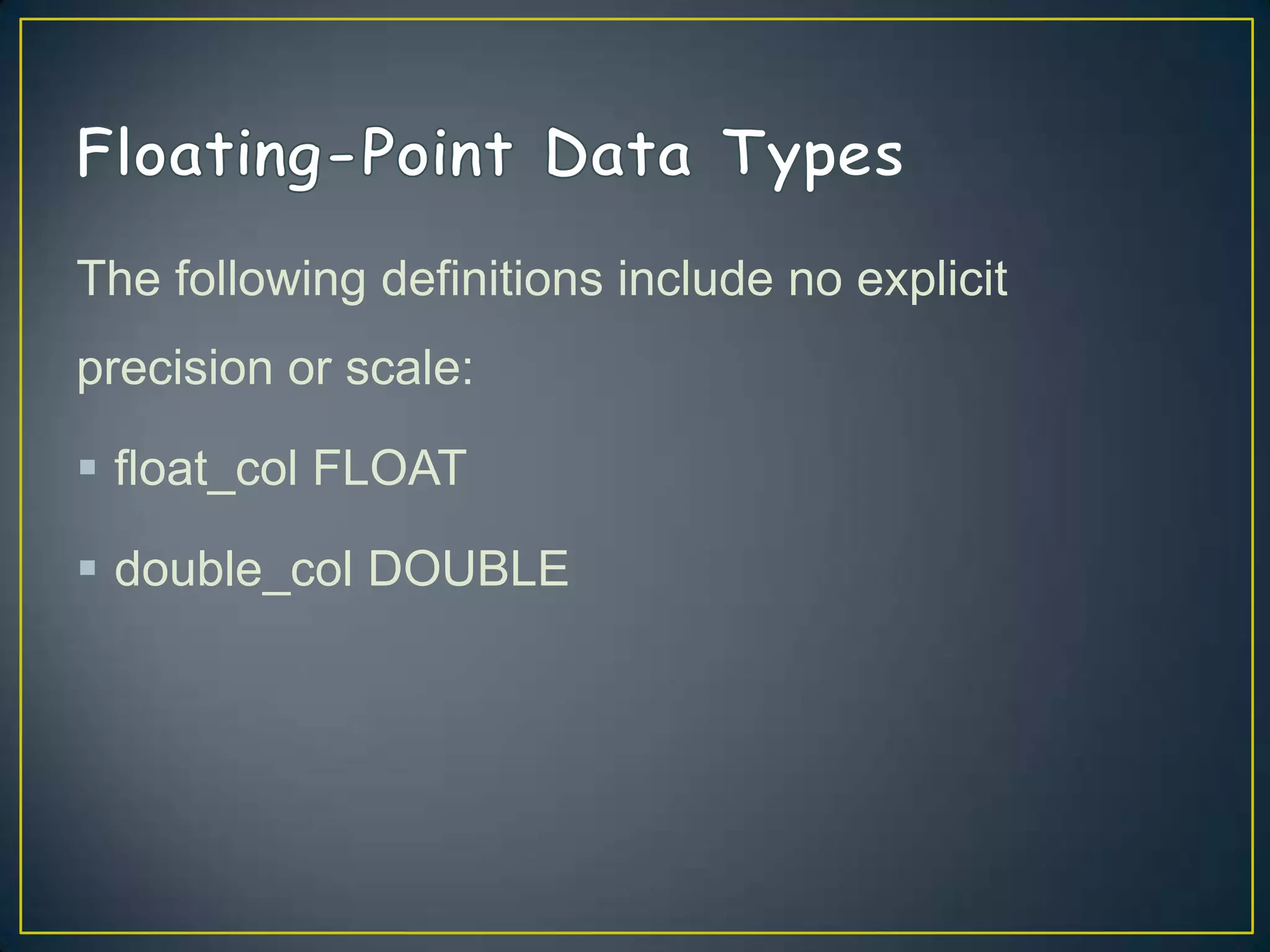 The following definitions include no explicit
precision or scale:
 float_col FLOAT

 double_col DOUBLE

 