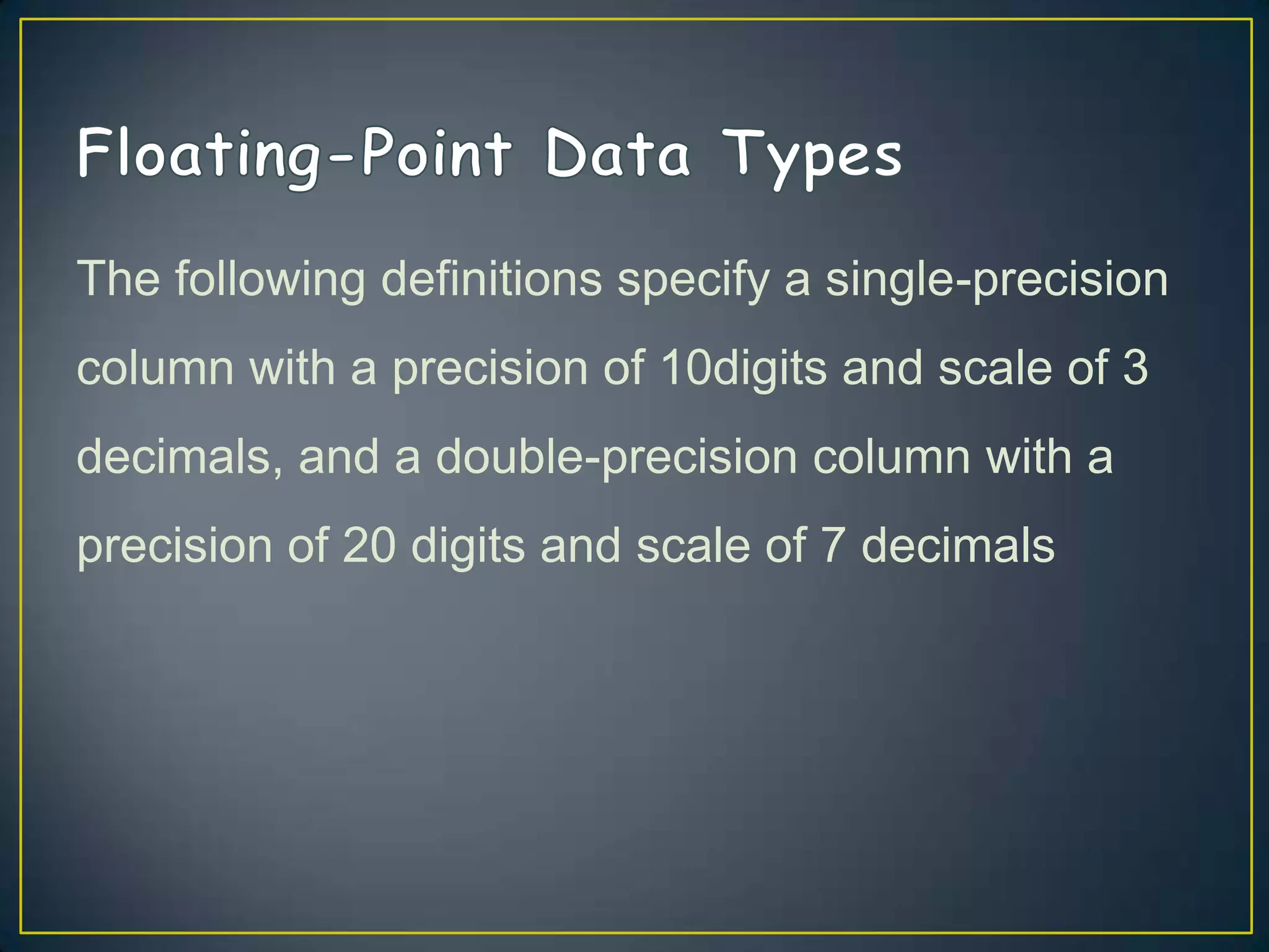 The following definitions specify a single-precision
column with a precision of 10digits and scale of 3
decimals, and a double-precision column with a

precision of 20 digits and scale of 7 decimals

 