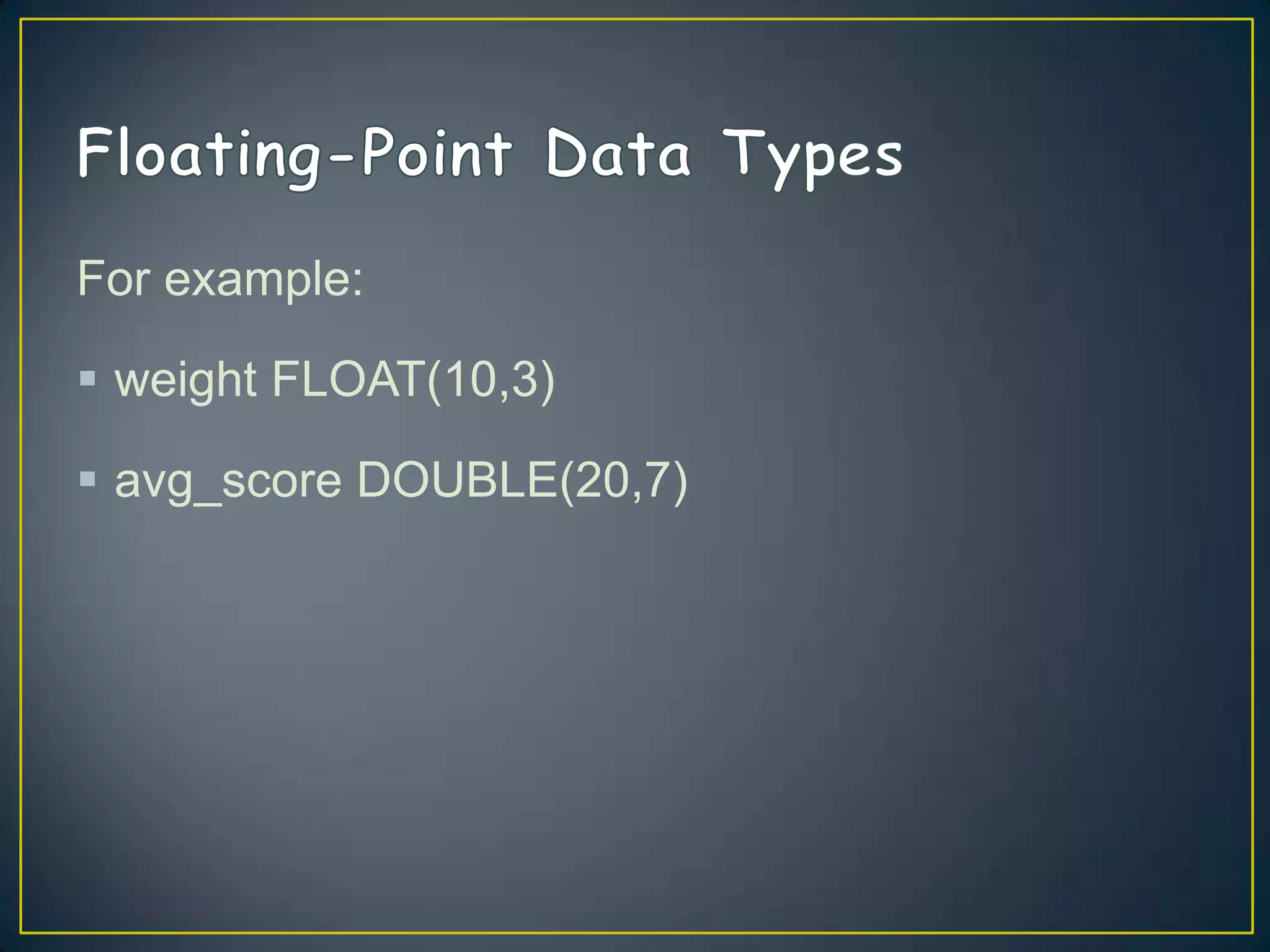 For example:
 weight FLOAT(10,3)
 avg_score DOUBLE(20,7)

 