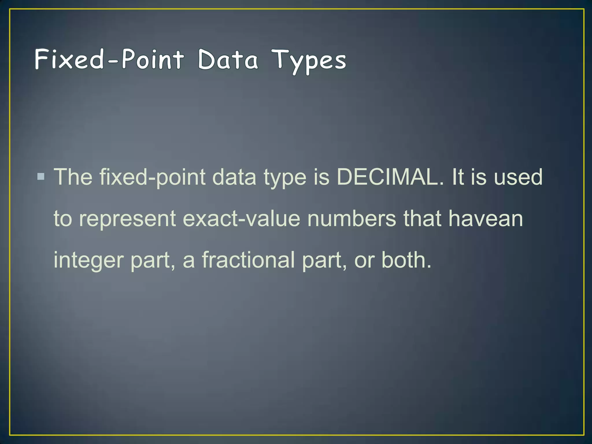  The fixed-point data type is DECIMAL. It is used
to represent exact-value numbers that havean

integer part, a fractional part, or both.

 
