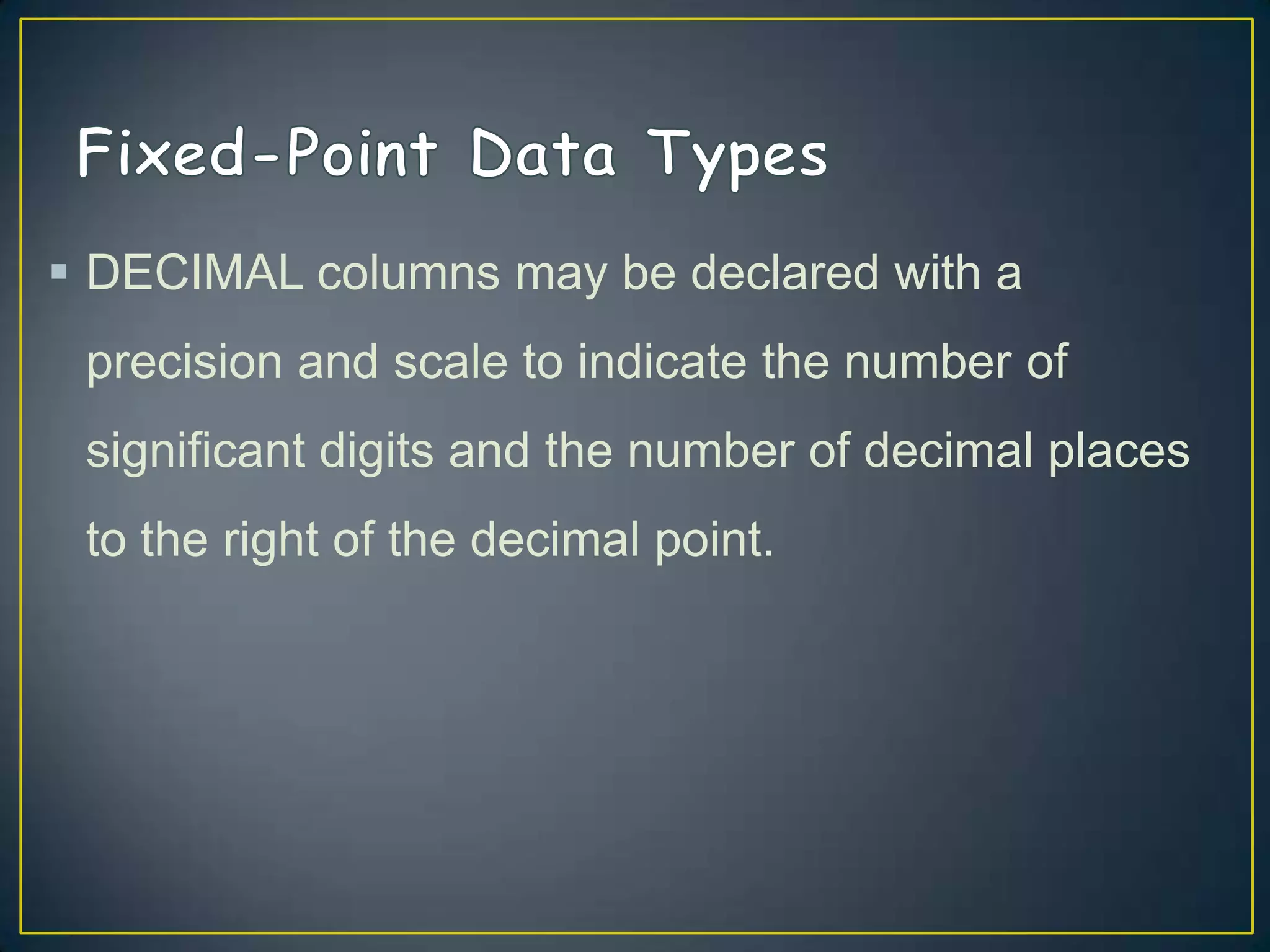 DECIMAL columns may be declared with a
precision and scale to indicate the number of

significant digits and the number of decimal places
to the right of the decimal point.

 