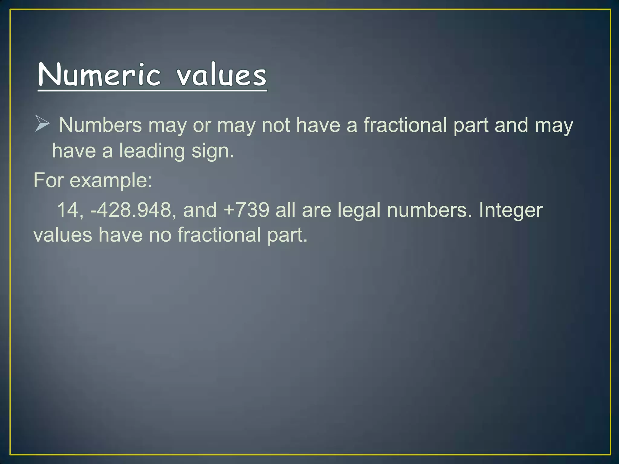  Numbers may or may not have a fractional part and may
have a leading sign.
For example:
14, -428.948, and +739 all are legal numbers. Integer
values have no fractional part.

 
