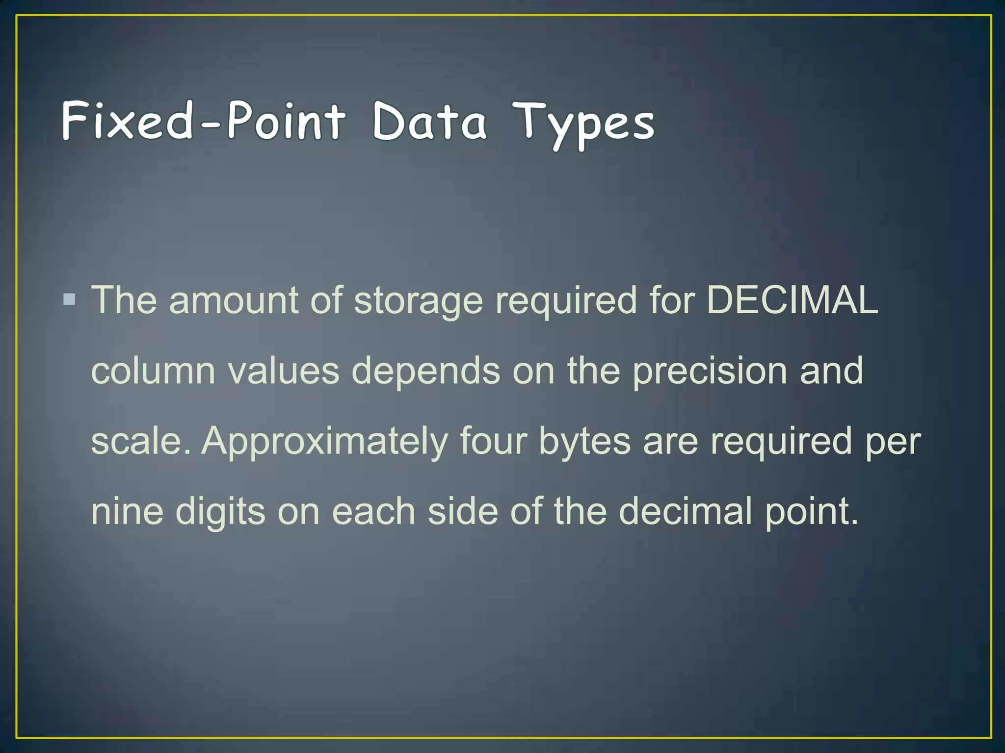  The amount of storage required for DECIMAL
column values depends on the precision and

scale. Approximately four bytes are required per
nine digits on each side of the decimal point.

 