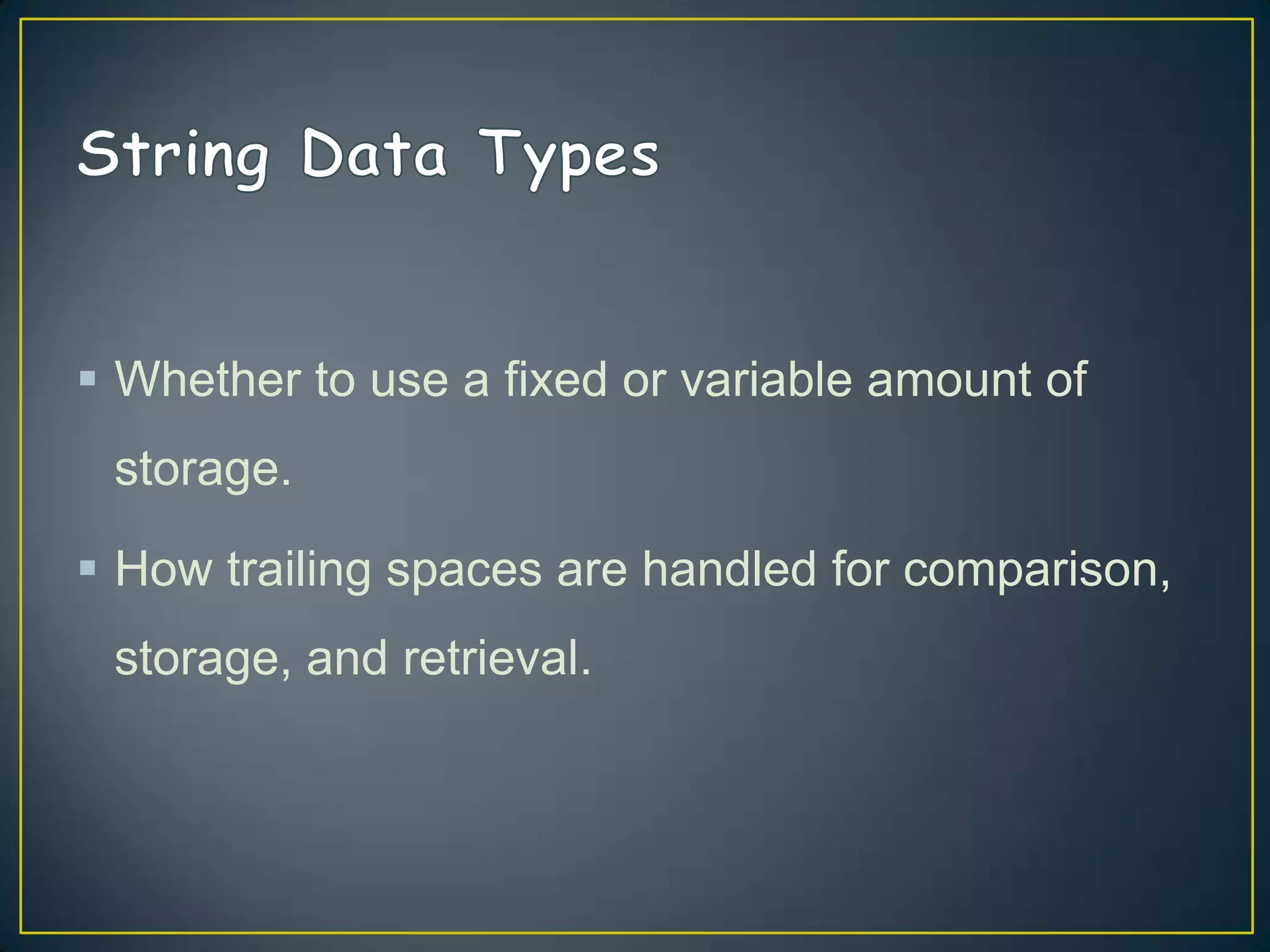  Whether to use a fixed or variable amount of
storage.

 How trailing spaces are handled for comparison,
storage, and retrieval.

 