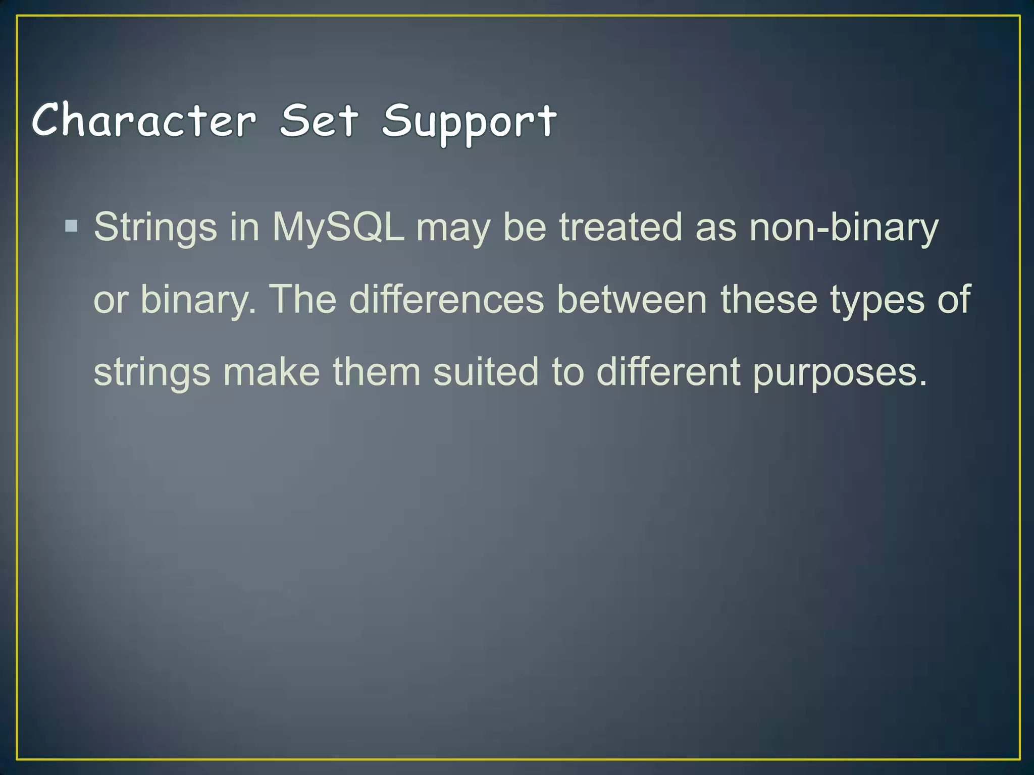  Strings in MySQL may be treated as non-binary
or binary. The differences between these types of
strings make them suited to different purposes.

 