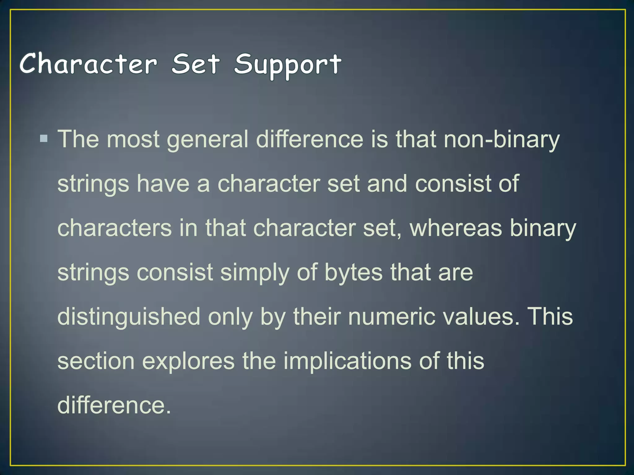  The most general difference is that non-binary
strings have a character set and consist of
characters in that character set, whereas binary

strings consist simply of bytes that are
distinguished only by their numeric values. This
section explores the implications of this
difference.

 