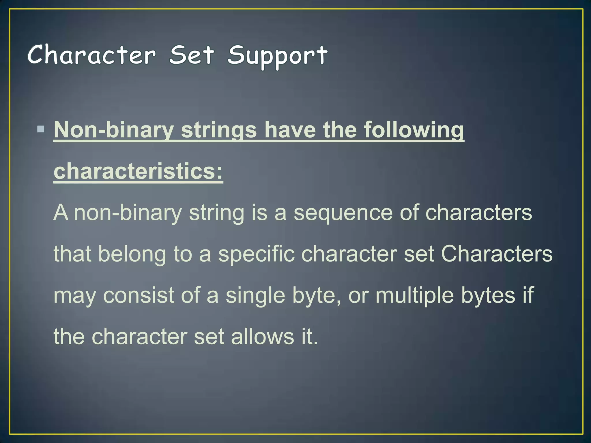  Non-binary strings have the following
characteristics:
A non-binary string is a sequence of characters

that belong to a specific character set Characters
may consist of a single byte, or multiple bytes if
the character set allows it.

 