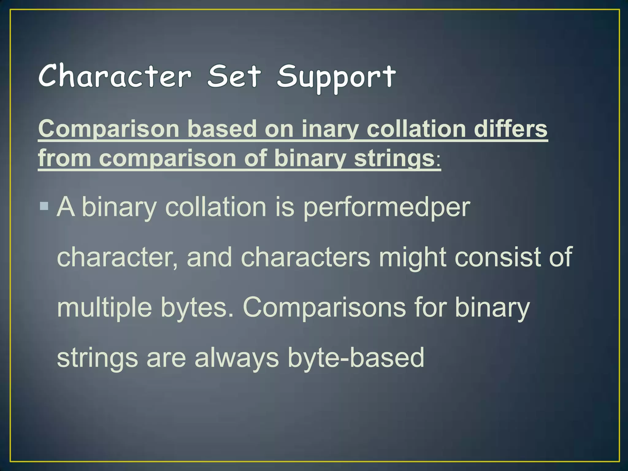 Comparison based on inary collation differs
from comparison of binary strings:

 A binary collation is performedper
character, and characters might consist of
multiple bytes. Comparisons for binary
strings are always byte-based

 