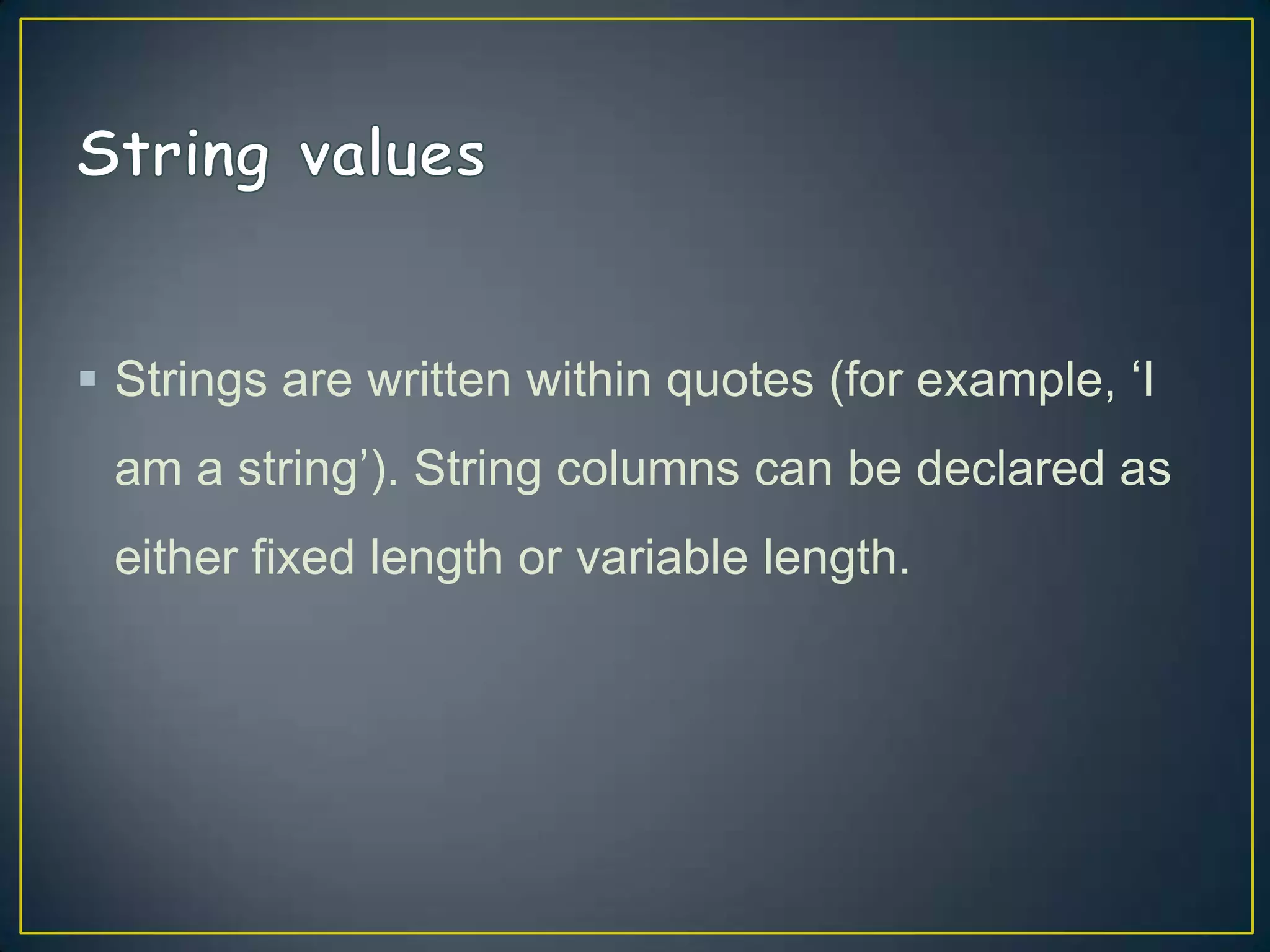  Strings are written within quotes (for example, „I
am a string‟). String columns can be declared as

either fixed length or variable length.

 
