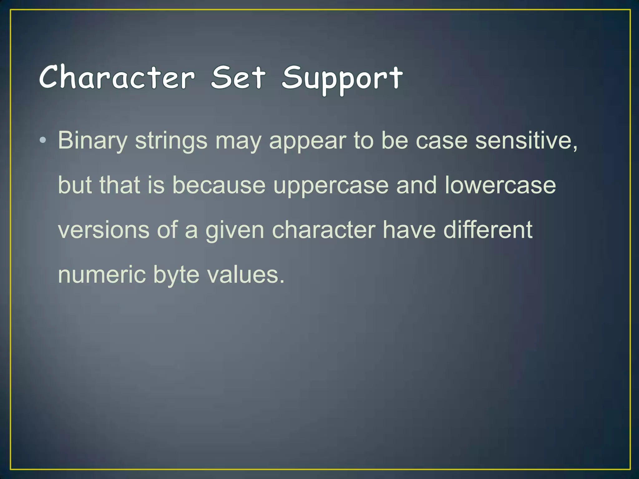 • Binary strings may appear to be case sensitive,
but that is because uppercase and lowercase
versions of a given character have different

numeric byte values.

 