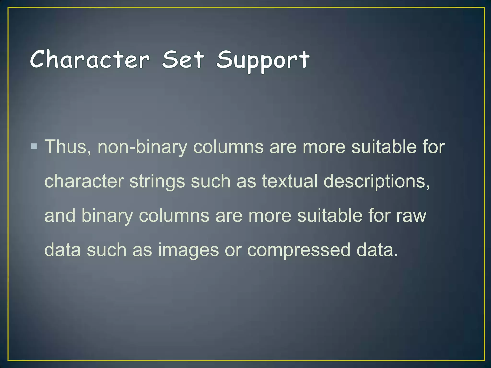  Thus, non-binary columns are more suitable for
character strings such as textual descriptions,

and binary columns are more suitable for raw
data such as images or compressed data.

 