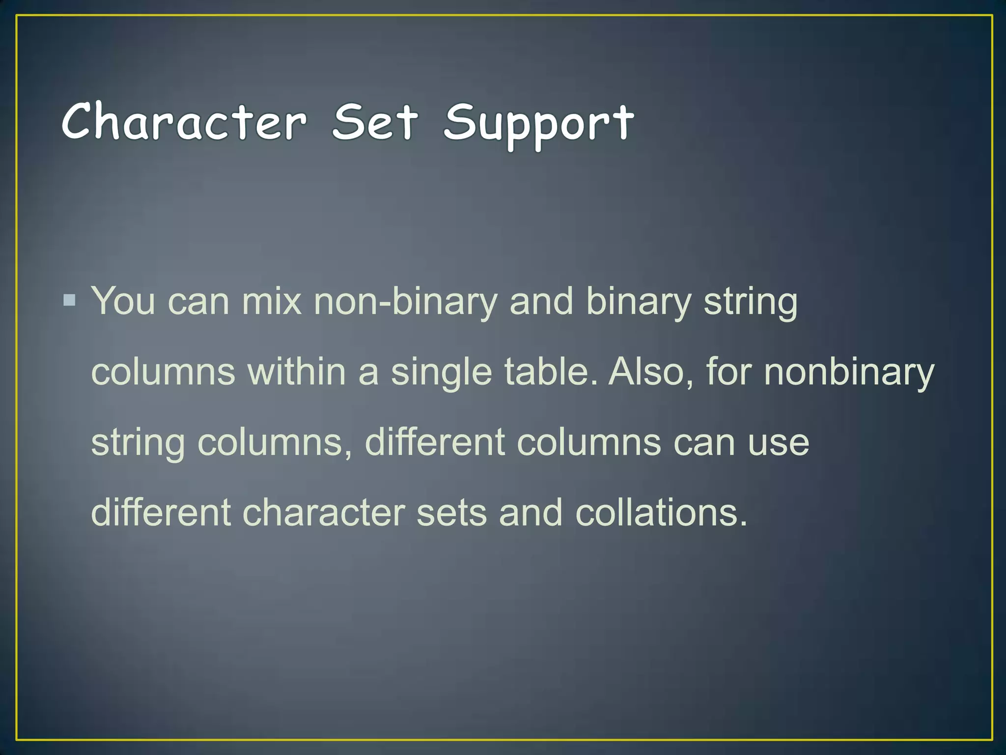  You can mix non-binary and binary string
columns within a single table. Also, for nonbinary

string columns, different columns can use
different character sets and collations.

 