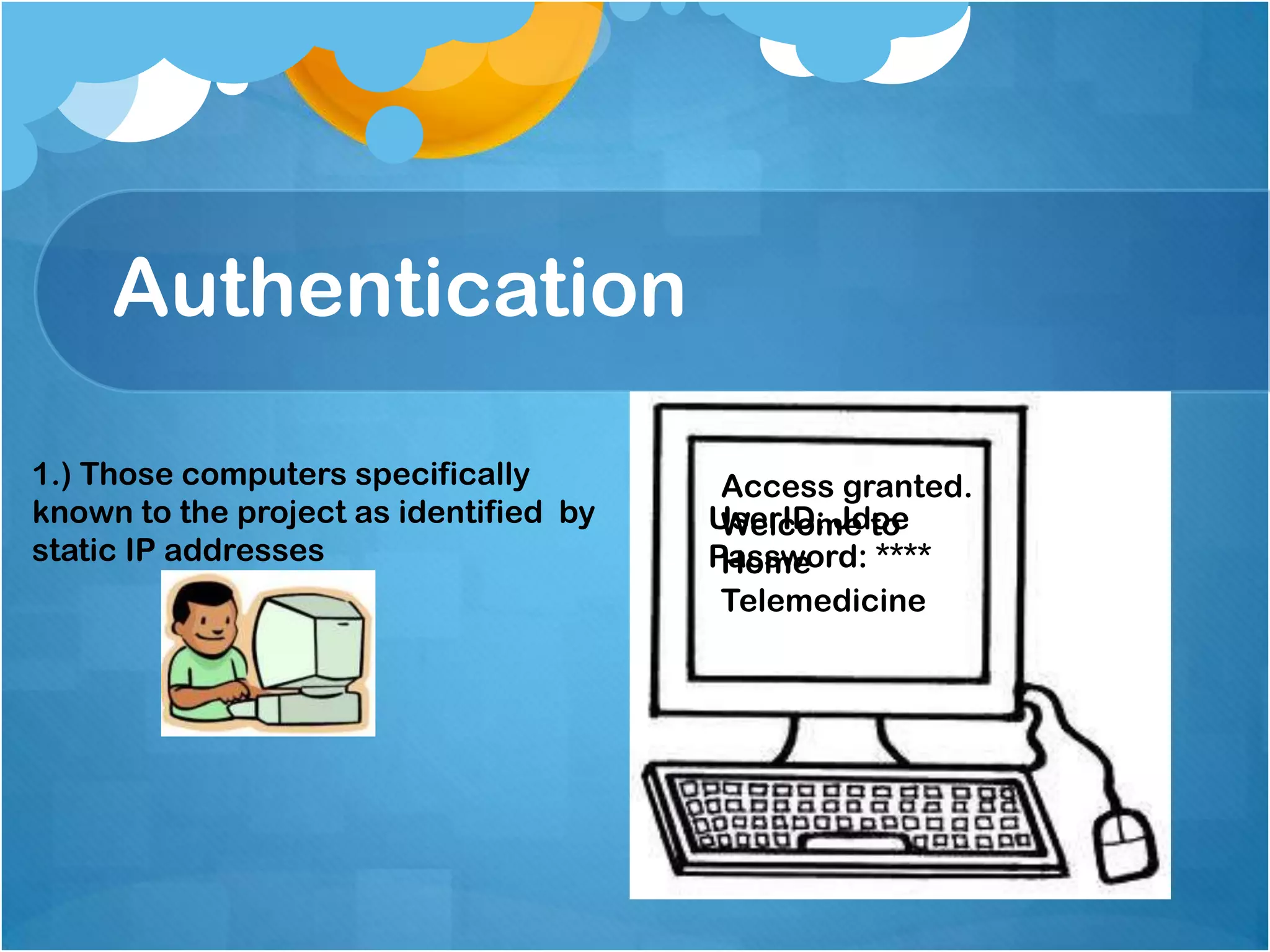 Authentication
1.) Those computers specifically
known to the project as identified by
static IP addresses

Access granted.
UserID: Jdoe
Welcome to
Password: ****
Home
Telemedicine

 