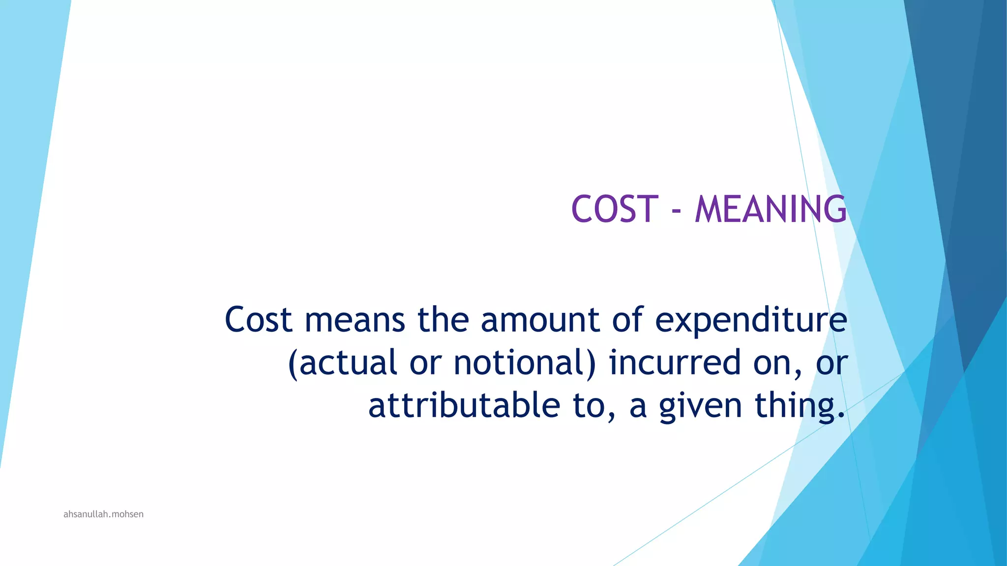 COST - MEANING
Cost means the amount of expenditure
(actual or notional) incurred on, or
attributable to, a given thing.
ahsanullah.mohsen

 