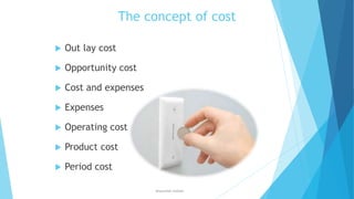 The concept of cost


Out lay cost



Opportunity cost



Cost and expenses



Expenses



Operating cost



Product cost



Period cost
ahsanullah.mohsen

 