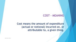 COST - MEANING
Cost means the amount of expenditure
(actual or notional) incurred on, or
attributable to, a given thing.
ahsanullah.mohsen

 