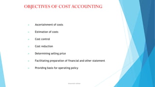 OBJECTIVES OF COST ACCOUNTING



Ascertainment of costs



Estimation of costs



Cost control



Cost reduction



Determining selling price



Facilitating preparation of financial and other statement



Providing basis for operating policy

ahsanullah.mohsen

 