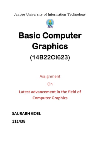 Jaypee University of Information Technology
Basic Computer
Graphics
(14B22CI623)
Assignment
On
Latest advancement in the field of
Computer Graphics
SAURABH GOEL
111438
 