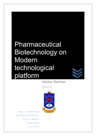 D e p t . o f p h a r m a c y
G o n o B i s h w a b i d y a l a y
S a v a r , D h a k a .
B a n g l a d e s h
4 / 1 9 / 2 0 1 4
Ashikur Rahman
Class Roll: 05
Pharmaceutical
Biotechnology on
Modern
technological
platform
 