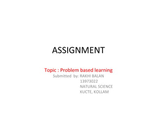 ASSIGNMENT
Topic : Problem based learning
Submitted by: RAKHI BALAN
13973022
NATURAL SCIENCE
KUCTE, KOLLAM
 
