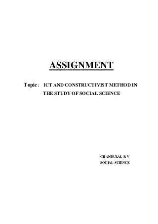 ASSIGNMENT 
Topic : ICT AND CONSTRUCTIVIST METHOD IN 
THE STUDY OF SOCIAL SCIENCE 
CHANDULAL R V 
SOCIAL SCIENCE 
 