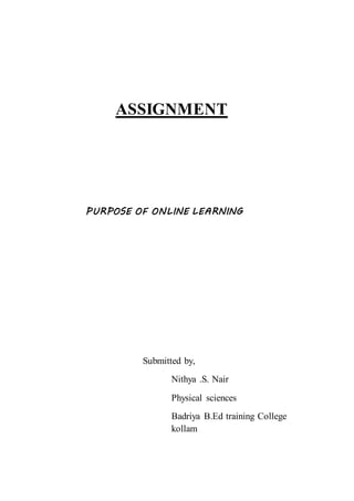 ASSIGNMENT 
PURPOSE OF ONLINE LEARNING 
Submitted by, 
Nithya .S. Nair 
Physical sciences 
Badriya B.Ed training College 
kollam 
 