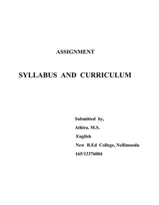 ASSIGNMENT 
SYLLABUS AND CURRICULUM 
Submitted by, 
Athira. M.S. 
English 
New B.Ed College, Nellimoodu 
165/13376004 
 