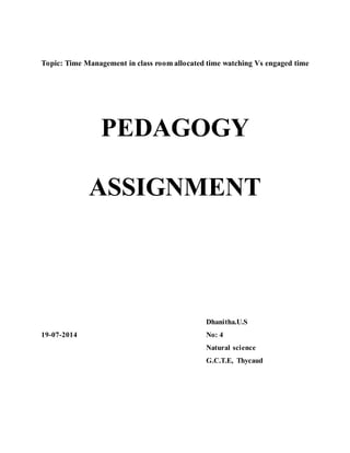 Topic: Time Management in class room allocated time watching Vs engaged time 
PEDAGOGY 
ASSIGNMENT 
Dhanitha.U.S 
19-07-2014 No: 4 
Natural science 
G.C.T.E, Thycaud 
 