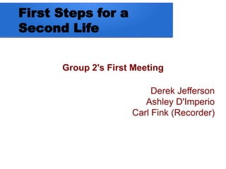 First Steps for a 
Second Life 
Group 2's First Meeting 
Derek Jefferson 
Ashley D'Imperio 
Carl Fink (Recorder) 
 