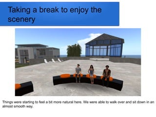 Taking a break to enjoy the 
scenery 
Things were starting to feel a bit more natural here. We were able to walk over and sit down in an 
almost smooth way. 
 