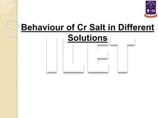 Behaviour of Cr Salt in Basic Solution 
BASIC SOLUTION 
OXIDATION STATE 
+VI +V +IV +III +II +I 0 
2- 3 
Cr O 4 
2 
Cr(OH)...
