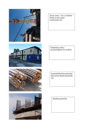Tower crane – It is a common
fixture at any major
construction site
Temporary works –
accommodation for workers
Uninstall Reinforcement bar
that can be found around the
site
Reinforcement bar
 