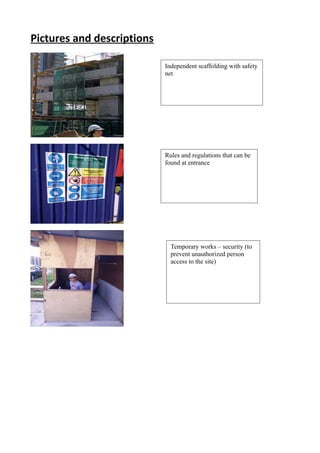 Pictures and descriptions
Independent scaffolding with safety
net
Rules and regulations that can be
found at entrance
Temporary works – security (to
prevent unauthorized person
access to the site)
 