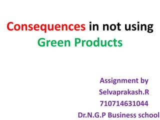 Consequences in not using
Green Products
Assignment by
Selvaprakash.R
710714631044
Dr.N.G.P Business school
 