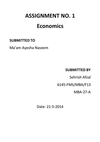 ASSIGNMENT NO. 1
Economics
SUBMITTED TO
Ma’am Ayesha Naseem
SUBMITTED BY
Sehrish Afzal
6145-FMS/MBA/F13
MBA-27-A
Date: 21-5-2014
 