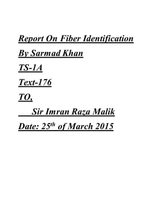Report On Fiber Identification
By Sarmad Khan
TS-1A
Text-176
TO,
Sir Imran Raza Malik
Date: 25th
of March 2015
 
