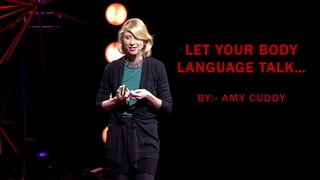 LET YOUR BODY
LANGUAGE TALK…
BY:- AMY CUDDY
 