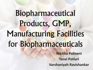 Biopharmaceutical
Products, GMP,
Manufacturing Facilities
for Biopharmaceuticals
Nikitha Polineni
Tanvi Potluri
Varshaniyah Ravishankar
 